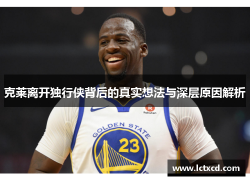 克莱离开独行侠背后的真实想法与深层原因解析