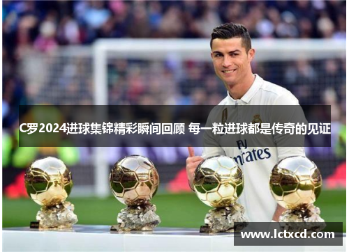 C罗2024进球集锦精彩瞬间回顾 每一粒进球都是传奇的见证