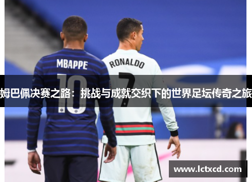 姆巴佩决赛之路：挑战与成就交织下的世界足坛传奇之旅