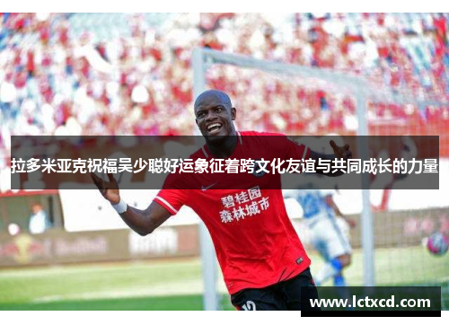 拉多米亚克祝福吴少聪好运象征着跨文化友谊与共同成长的力量