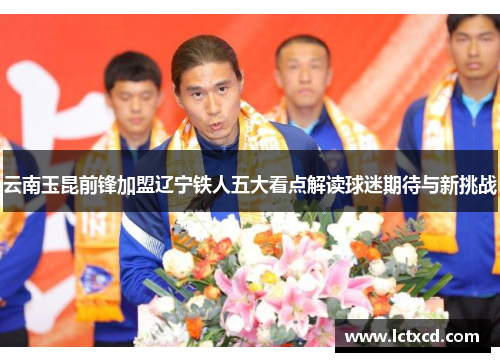 云南玉昆前锋加盟辽宁铁人五大看点解读球迷期待与新挑战