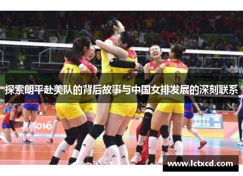 探索朗平赴美队的背后故事与中国女排发展的深刻联系