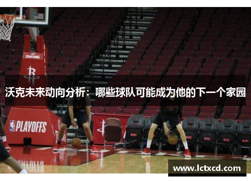 沃克未来动向分析：哪些球队可能成为他的下一个家园