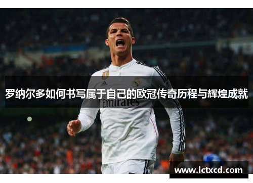 罗纳尔多如何书写属于自己的欧冠传奇历程与辉煌成就