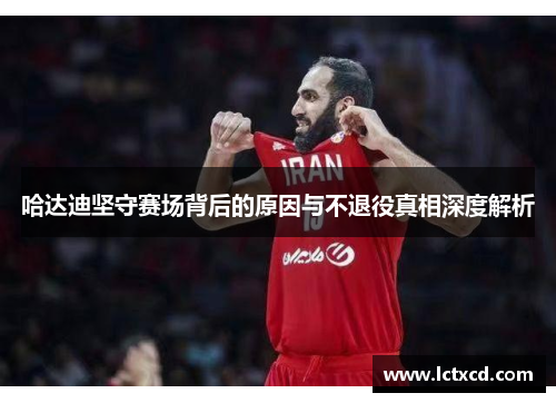 哈达迪坚守赛场背后的原因与不退役真相深度解析