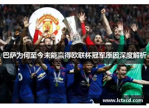 巴萨为何至今未能赢得欧联杯冠军原因深度解析 巴萨为何至今未能赢得欧联杯冠军原因深度解析