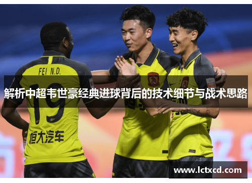 解析中超韦世豪经典进球背后的技术细节与战术思路 解析中超韦世豪经典进球背后的技术细节与战术思路