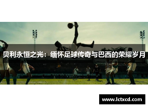 贝利永恒之光：缅怀足球传奇与巴西的荣耀岁月